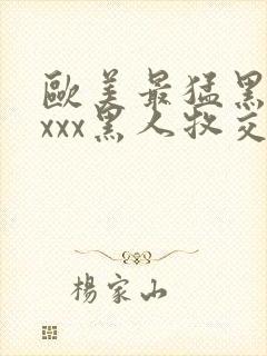 欧美最猛黑人xxxx黑人牧交