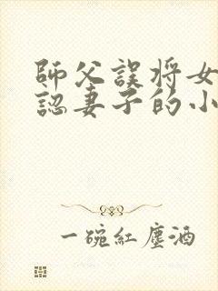 师父误将女徒弟认妻子的小说