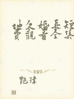 地久婚长短剧免费观看全集最新章节