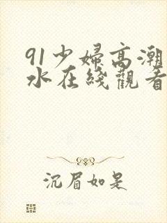 91少妇高潮喷水在线观看