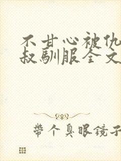 不甘心被仇敌小叔驯服全文免费阅读