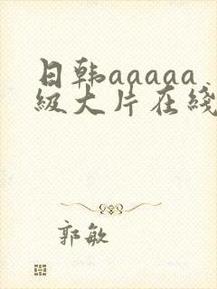 日韩aaaaa级大片在线观看
