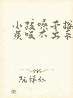 小孩嗓子总是有痰咳不出来怎么办