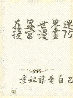 在异世界迷宫开后宫漫画75话无修改版