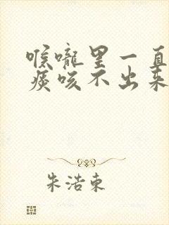 喉咙里一直有口痰咳不出来