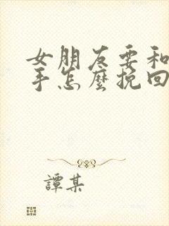 女朋友要和我分手怎么挽回