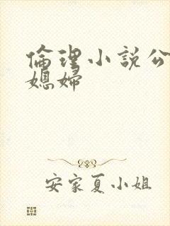 伦理小说公公儿媳妇