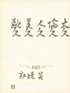 欧美人伦大片久久久久久久