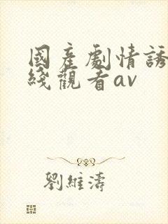 国产剧情诱惑在线观看av