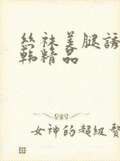 丝袜美腿诱惑日韩精品