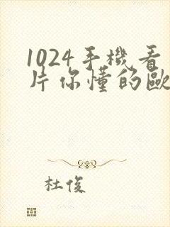 1024手机看片你懂的欧美