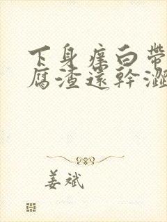 下身痒白带呈豆腐渣还干涩