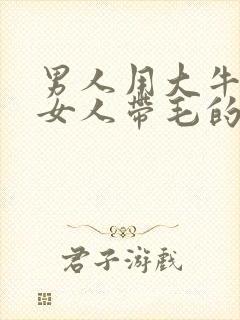 男人用大牛子操女人带毛的逼