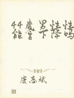 44岁男性性功能会下降吗