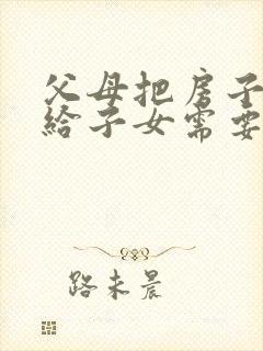 父母把房子过户给子女需要什么手续封面