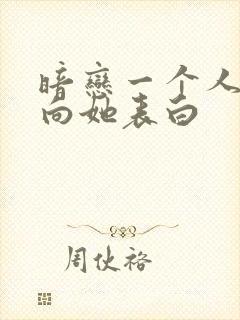 暗恋一个人怎么向她表白