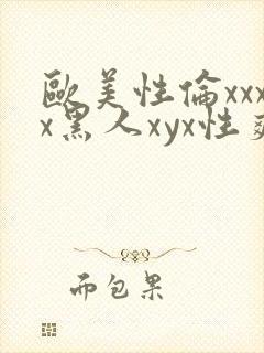 欧美性伦xxxx黑人xyx性爽