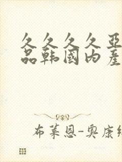 久久久久亚洲精品韩国内产一级