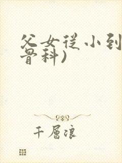 父女从小到大(骨科)