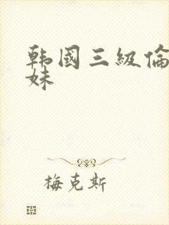 韩国三级伦理表妹