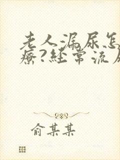 老人漏尿怎么治疗?经常流尿是怎么回事