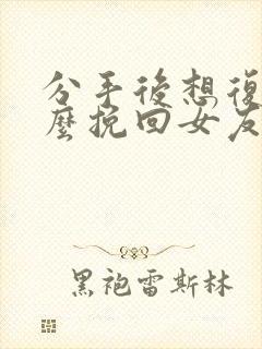 分手后想复合怎么挽回女友