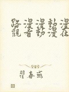 路漫漫动漫免费观看动漫在线观看