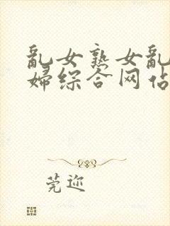 乱女熟女乱妇熟妇综合网站