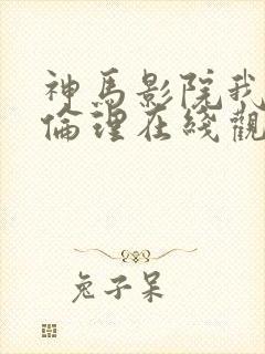 神马影院我不卡伦理在线观看