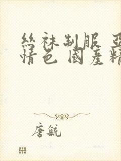 丝袜制服 亚洲情色 国产精品 中文字幕