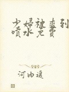 少妇被爽到高潮喷水免费