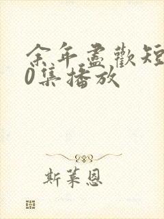 余年尽欢短剧70集播放