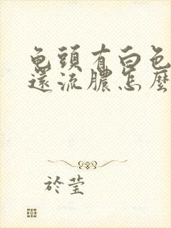 龟头有白色物体还流脓怎么回事