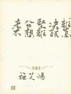 老公坚决离婚我不想离该怎样应对