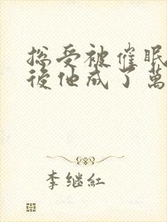 总受被催眠洗脑后他成了万人迷最新