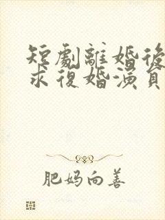 短剧离婚后前夫求复婚演员表