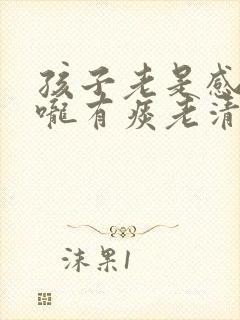 孩子老是感觉喉咙有痰老清嗓子