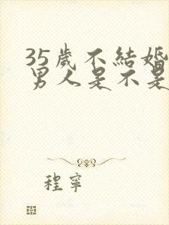 35岁不结婚的男人是不是不正常