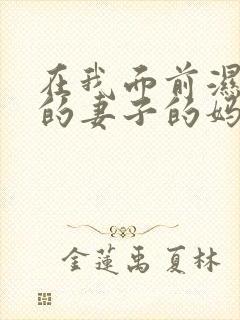 在我面前湿透了的妻子的妈妈电影在线