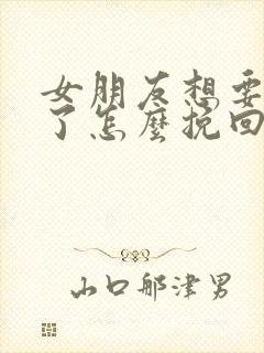 女朋友想要分手了怎么挽回