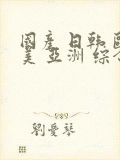 国产 日韩 欧美 亚洲 综合