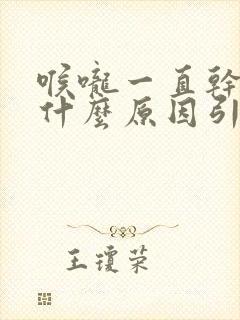 喉咙一直干咳是什么原因引起的