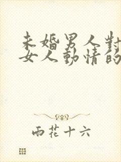 未婚男人对已婚女人动情的表现