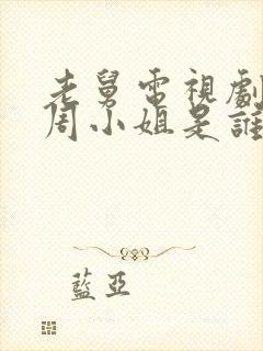 老舅电视剧里的周小姐是谁演的