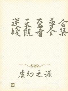 逆天至尊合集在线观看全集免费播放