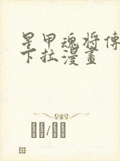 星甲魂将传免费下拉漫画