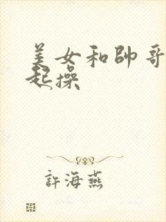 美女和帅哥在一起操