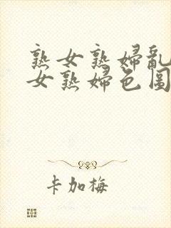 熟女熟妇乱妇熟女熟妇色图网