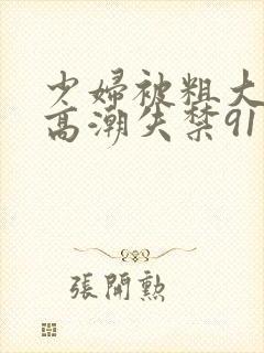 少妇被粗大爽到高潮失禁91