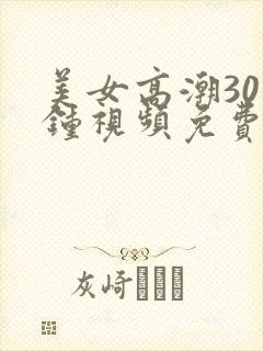 美女高潮30分钟视频免费看